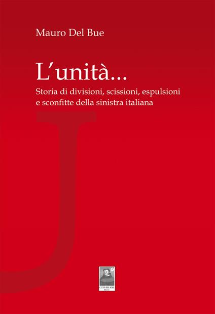 L' unità... Storia di divisioni, scissioni, espulsioni e sconfitte della sinistra italiana - Mauro Del Bue - copertina