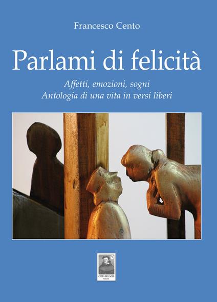 Parlami di felicità. Affetti, emozioni, sogni. Antologia di una vita in versi liberi - Francesco Cento - copertina