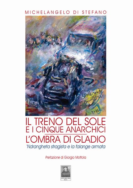 Il treno del sole e i cinque anarchici. L'ombra di Gladio. 'Ndrangheta stragista e la falange armata - Michelangelo Di Stefano - copertina