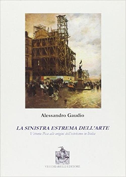 La sinistra estrema dell'arte. Vittorio Pica alle origini del'estetismo in Italia - Alessandro Gaudio - copertina