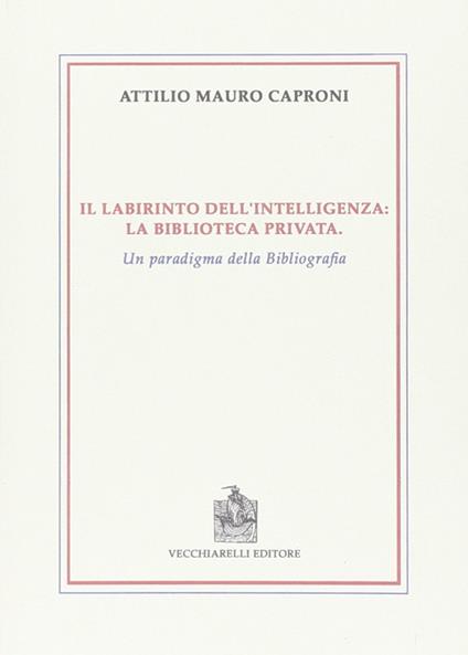 Il labirinto dell'intelligenza. La biblioteca privata. Un paradigma della bibliografia - Attilio Mauro Caproni - copertina