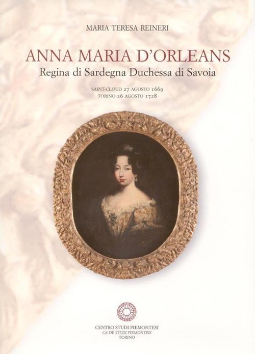 Anna Maria d'Orleans. Regina di Sardegna duchessa di Savoia (Saint Cloud, 27 agosto 1669-Torino, 26 agosto 1728) - Maria Teresa Reineri - copertina