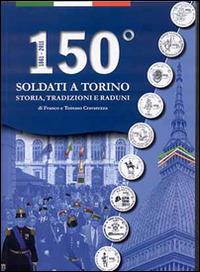 150° Soldati a Torino. Storia, tradizioni, raduni - Franco Cravarezza,Tomaso Cravarezza - copertina