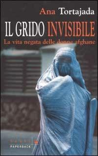 Il grido invisibile. La vita negata delle donne afghane - Ana Tortajada - copertina