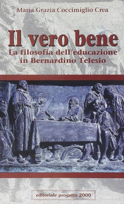 Il vero bene. La filosofia dell'educazione in Bernardino Telesio - M. Grazia Coccimiglio Crea - copertina