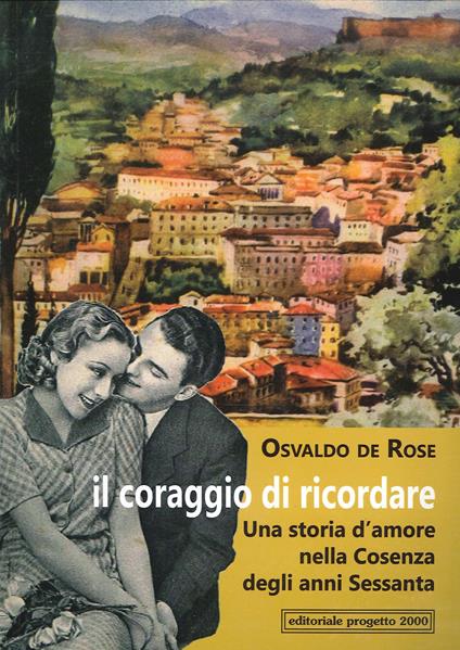 Il coraggio di ricordare. Una storia d'amore nella Cosenza degli anni Sessanta - Osvaldo De Rose - copertina