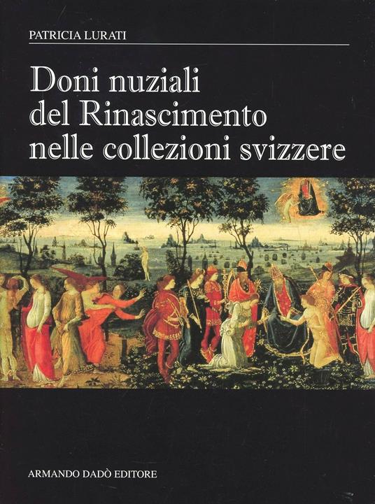 Doni nuziali del Rinascimento nelle collezioni Svizzere. Ediz. illustrata - Patricia Lurati - copertina