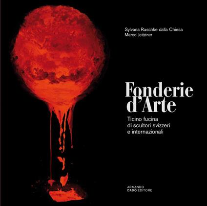 Fonderie d'arte. Ticino fucina di scultori svizzeri e internazionali. Ediz. illustrata - Marco Jeitziner,Sylvana Raschke dalla Chiesa - copertina