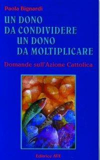 Un dono da condividere, un dono da moltiplicare. Domande sull'Azione Cattolica - Paola Bignardi - copertina