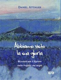 Abbiamo visto la sua gloria. Riconoscere il Signore nella fragilità dei segni - Daniel Attinger - copertina