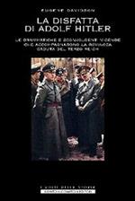 La disfatta di Adolf Hitler. Le drammatiche e sconvolgenti vicende che accompagnarono la rovinosa caduta del Terzo Reich