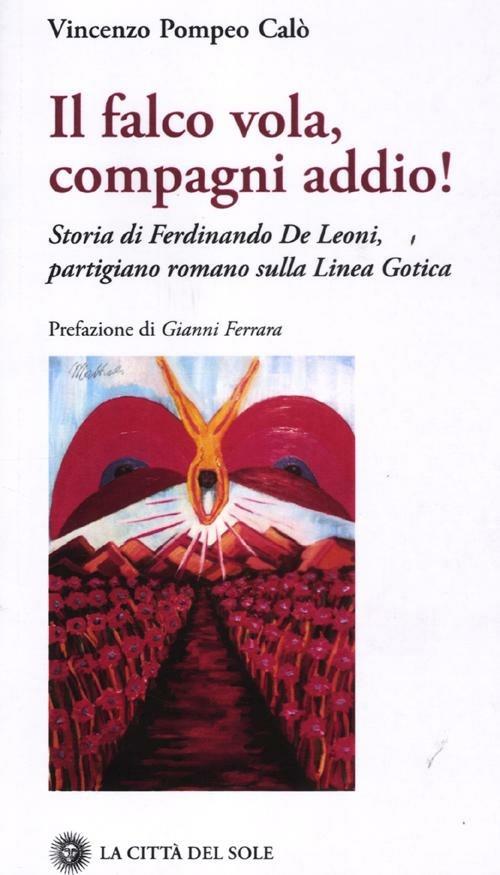 Il falco vola, compagni addio! Storia di Ferdinando De Leoni, partigiano romano sulla Linea Gotica - Vincenzo P. Calò - copertina