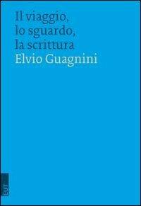 Il viaggio, lo sguardo, la scrittura - Elvio Guagnini - copertina