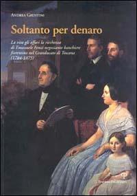 Soltanto per denaro. La vita, gli affari, la ricchezza di Emanuele Fenzi negoziante banchiere fiorentino nel Granducato di Toscana (1784-1875) - Andrea Giuntini - copertina