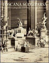 Toscana scomparsa. Attraverso la fotografia dell'Ottocento e Novecento - Giovanni Fanelli - copertina
