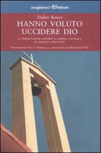 Hanno voluto uccidere Dio. La persecuzione contro la chiesa cattolica in Albania (1944-1991) - Didier Rance - copertina