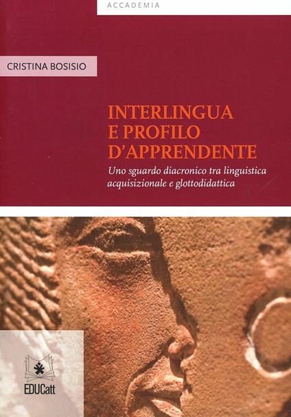 Interlingua e profilo d'apprendente. Uno sguardo diacronico tra linguistica acquisizionale e glottodidattica - Cristina Bosisio - copertina