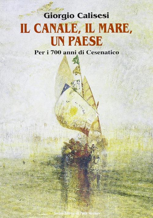 Il canale, il mare, un paese. Per i 700 anni di Cesenatico - Giorgio Calisesi - copertina