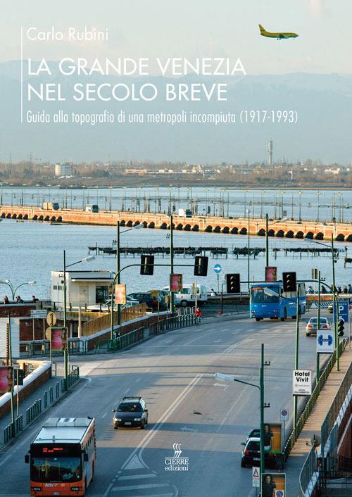 La grande Venezia nel secolo breve. Guida alla topografia di una metropoli incompiuta (1917-1993) - Carlo Rubini - copertina