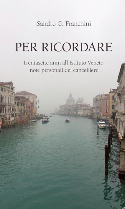 Per ricordare. Trentasette anni all’Istituto Veneto: note personali del cancelliere - Sandro G. Franchini - copertina