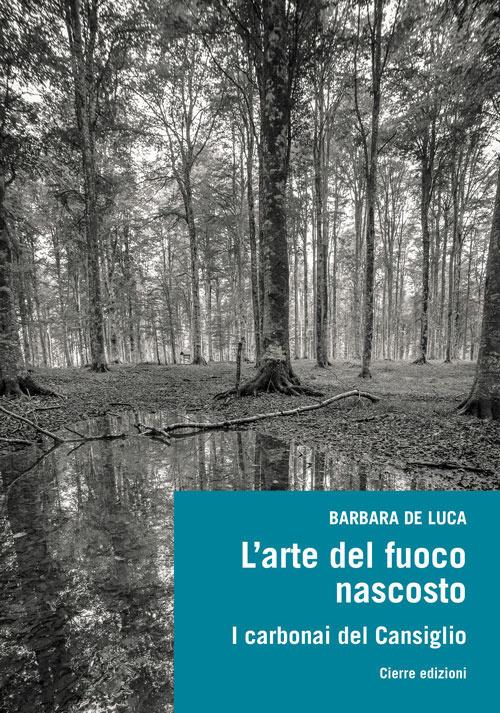 L' arte del fuoco nascosto. I carbonai del Cansiglio - Barbara De Luca - copertina