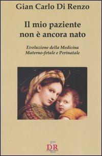 Il mio paziente non è ancora nato. Evoluzione della medicina materno-fetale e perinatale - G. Carlo Di Renzo - copertina