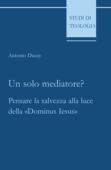 Un solo mediatore? Pensare la salvezza alla luce della «Dominus Iesus» - Antonio Ducay - copertina