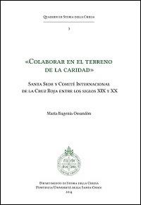 «Colaborar en el terreno de la caridad». Santa Sede y Comité Internacional de la Cruz Roja entre los siglos XIX y XX - M. Eugenia Ossandón - copertina