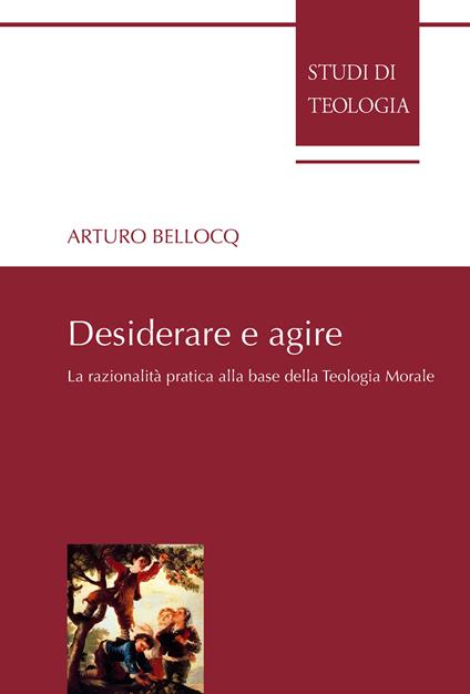 Desiderare e agire. La razionalità pratica alla base della teologia morale - Arturo Bellocq - copertina