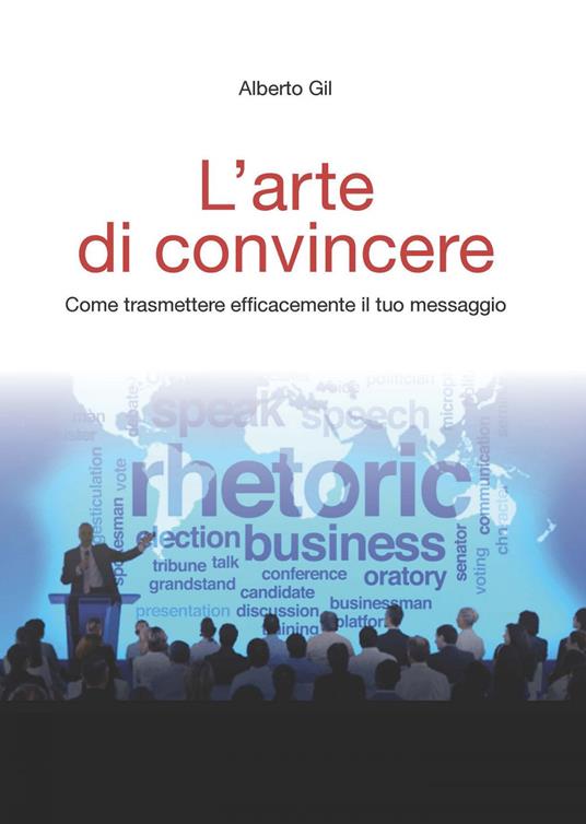 L' arte di convincere. Come trasmettere efficacemente il tuo messaggio - Alberto Gil - ebook