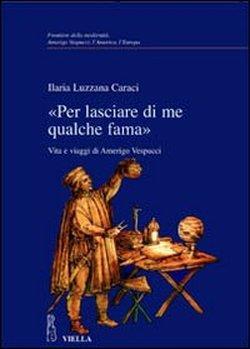 «Per lasciare di me qualche fama». Vita e viaggi di Amerigo Vespucci - Ilaria Luzzana Caraci - 2