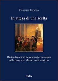 In attesa di una scelta. Destini femminili ed educandati monastici nella diocesi di Milano in età moderna - Francesca Terraccia - copertina