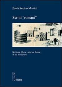 Scritti «romani». Scrittura, libri e cultura a Roma in età medievale - Paola Supino Martini - copertina