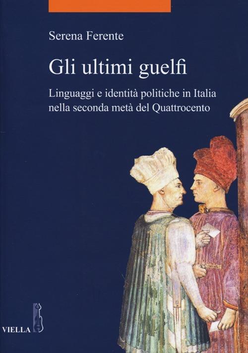 Gli ultimi guelfi. Linguaggi e identità politiche in Italia nella seconda metà del Quattrocento - Serena Ferente - copertina