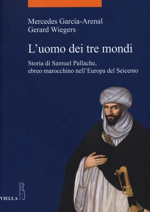 L' uomo dei tre mondi. Storia di Samuel Pallache, ebreo marocchino nell'Europa del Seicento - Mercedes García-Arenal,Gerard Wiegers - copertina