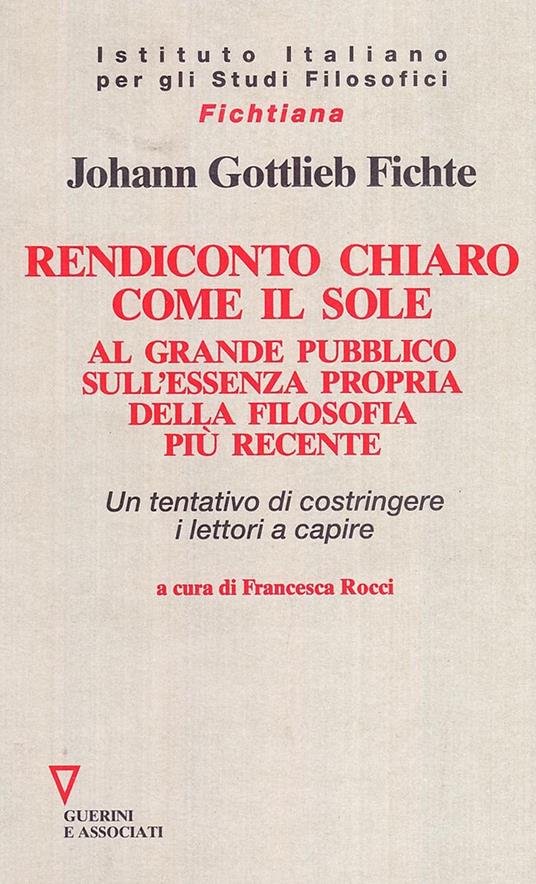 Rendiconto chiaro come il sole. Al grande pubblico sull'essenza propria della filosofia più recente. Un tentativo di costringere i lettori a capire - J. Gottlieb Fichte - copertina