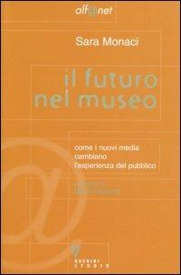 Il futuro nel museo. Come i nuovi media cambiano l'esperienza del pubblico - Sara Monaci - copertina