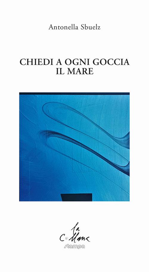 Chiedi a ogni goccia il mare - Antonella Sbuelz - copertina