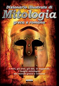 Dizionario illustrato di mitologia greca e romana. I miti, gli eroi, gli dei, le leggende, i luoghi mitologici del mondo greco e romano - copertina