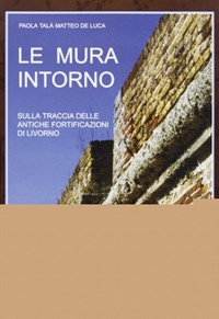 Le mura intorno. Sulla traccia delle antiche fortificazioni di Livorno -  Paola Talà - Matteo De Luca - - Libro - Bandecchi & Vivaldi - | IBS