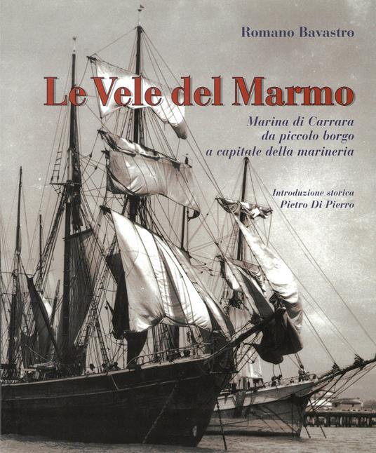 Le vele del marmo. Marina di Carrara Da piccolo borgo a capitale della marineria - Romano Bavastro - copertina