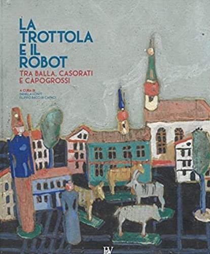 La trottola e il robot. Tra Balla, Casorati e Capogrossi. Catalogo della mostra (Pontedera, 11 novembre 2017-22 aprile 2018). Ediz. illustrata - copertina