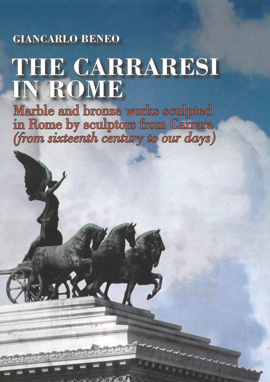 The Carraresi to Rome. Marble and bronze works sculpted in Rome by sculptors from Carrara (from Sixteenth century to our days). Ediz. illustrata - Giancarlo Beneo - copertina