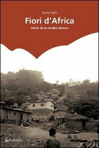 Fiori d'Africa. Storie di un medico bianco - Sante Galli - copertina