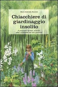 Chiacchiere di giardinaggio insolito. A proposito di fiori, animali, ezbe e (mal)erbe del mio giardino - Gabriella Buccioli - copertina