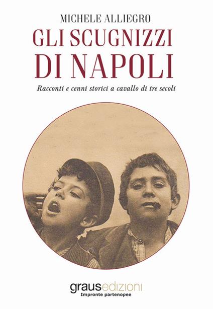 Gli scugnizzi di Napoli. Racconti e cenni storici a cavallo di tre secoli - Michele Alliegro - copertina