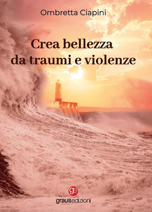 Crea bellezza da traumi e violenze - Ombretta Ciapini - copertina