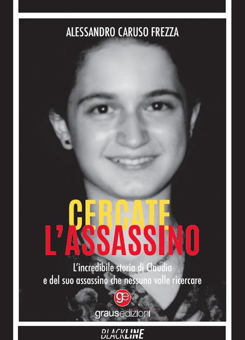 Cercate l'assassino. L’incredibile storia di Claudia e del suo assassino che nessuno volle ricercare - Alessandro Caruso Frezza - copertina