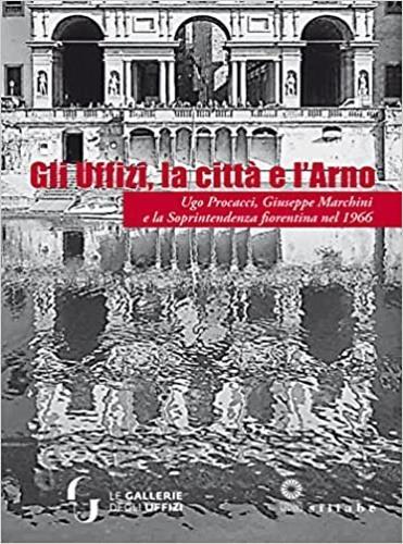 Gli Uffizi, la città e l'Arno. Ugo Procacci, Giuseppe Marchini e la Soprintendenza fiorentina nel 1966. Ediz. illustrata - copertina