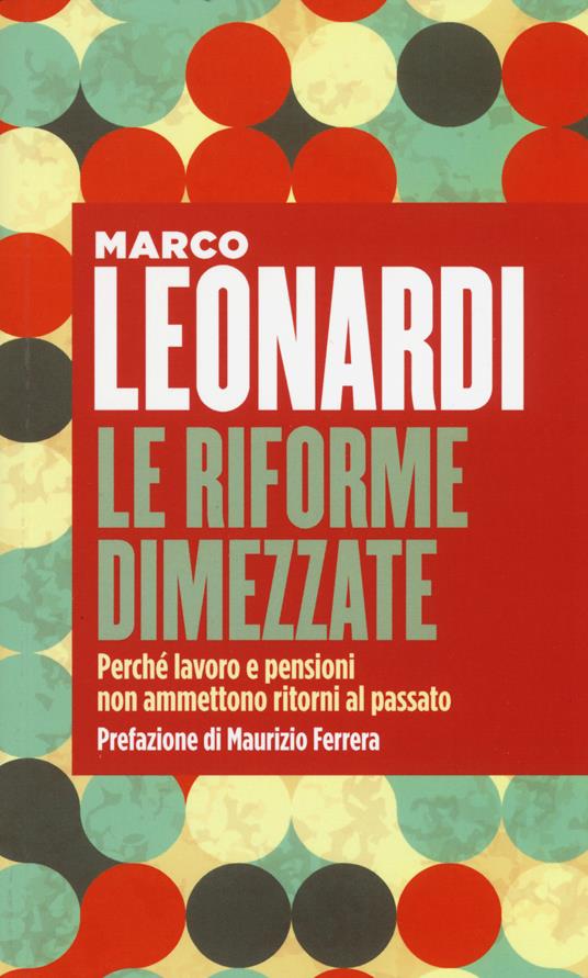 Le riforme dimezzate. Perché lavoro e pensioni non ammettono un ritorno al passato - Marco Leonardi - copertina